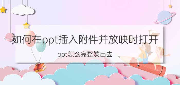 如何在ppt插入附件并放映时打开 ppt怎么完整发出去？